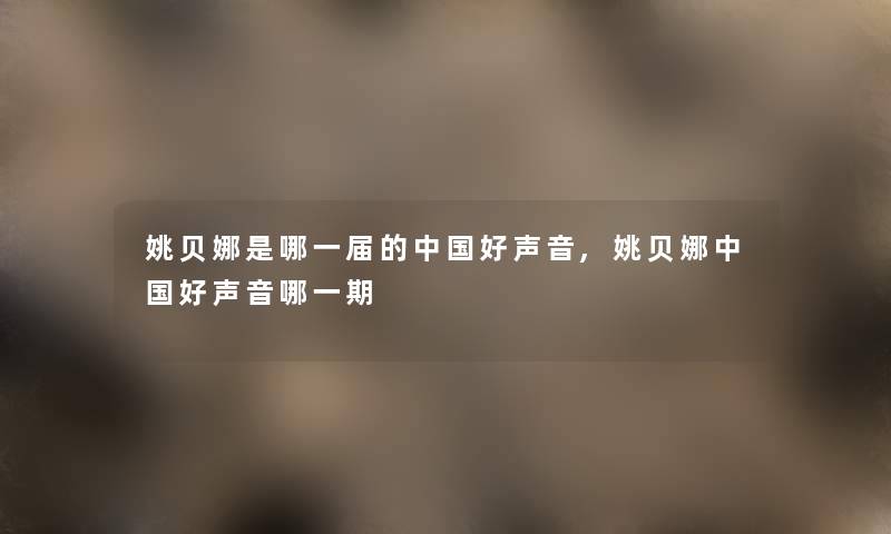 姚贝娜是哪一届的中国好声音,姚贝娜中国好声音哪一期