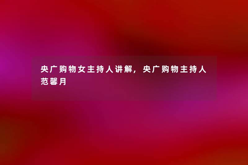 央广购物女主持人讲解,央广购物主持人范馨月