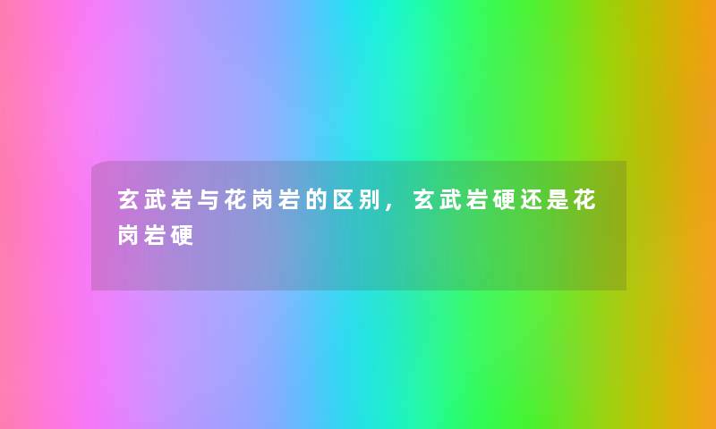 玄武岩与花岗岩的区别,玄武岩硬还是花岗岩硬