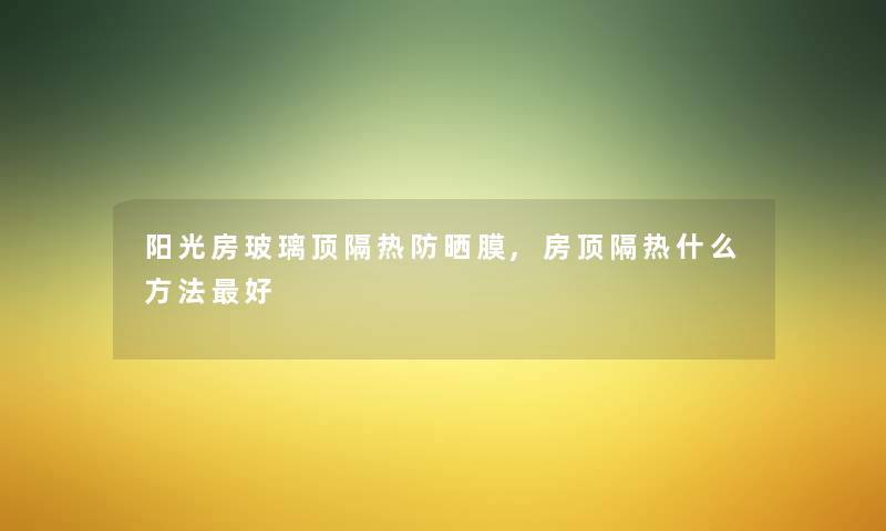 阳光房玻璃顶隔热防晒膜,房顶隔热什么方法好