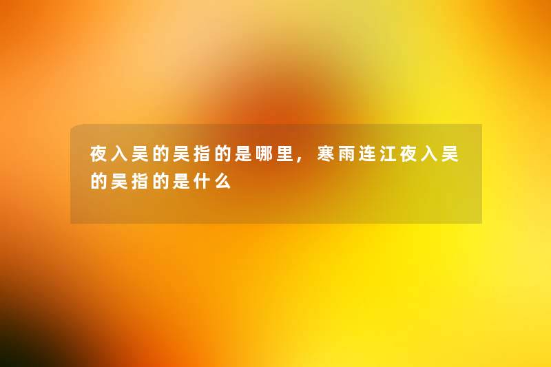 夜入吴的吴指的是哪里,寒雨连江夜入吴的吴指的是什么