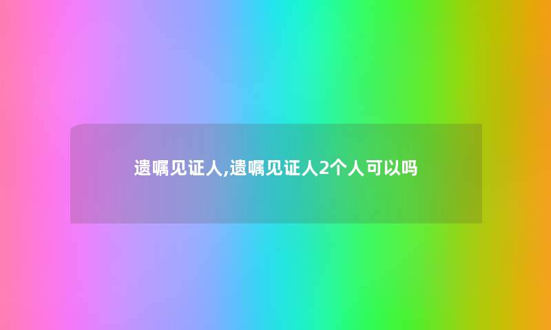遗嘱见证人,遗嘱见证人2个人可以吗