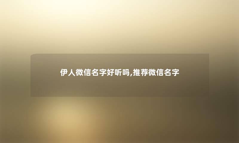 伊人微信名字好听吗,推荐微信名字