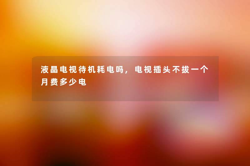 液晶电视待机耗电吗,电视插头不拔一个月费多少电