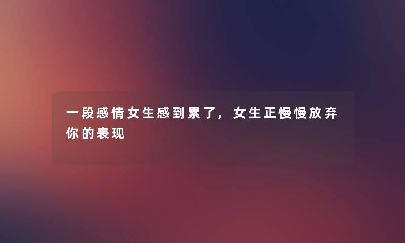 一段感情女生感到累了,女生正慢慢放弃你的表现