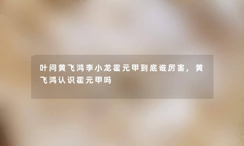 叶问黄飞鸿李小龙霍元甲到底谁厉害,黄飞鸿认识霍元甲吗