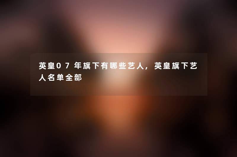 英皇07年旗下有哪些艺人,英皇旗下艺人名单整理的