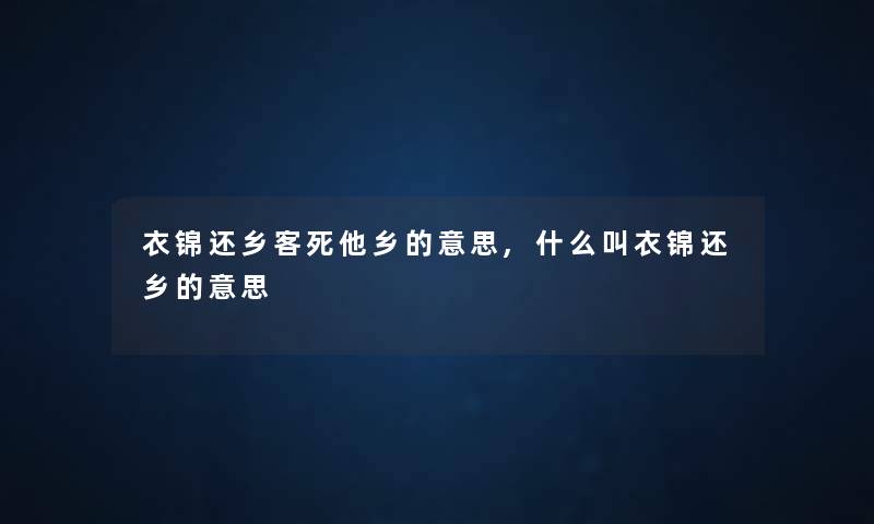 衣锦还乡客死他乡的意思,什么叫衣锦还乡的意思
