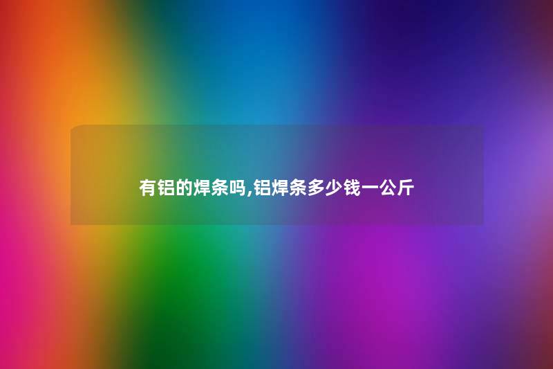 有铝的焊条吗,铝焊条多少钱一公斤