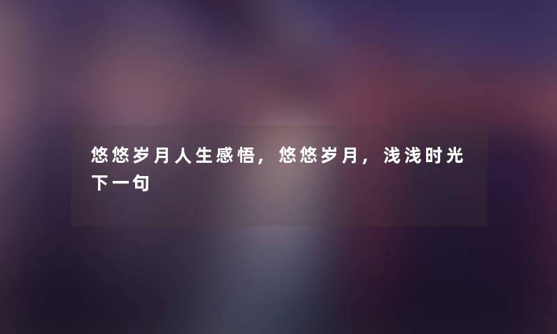 悠悠岁月人生感悟,悠悠岁月,浅浅时光下一句