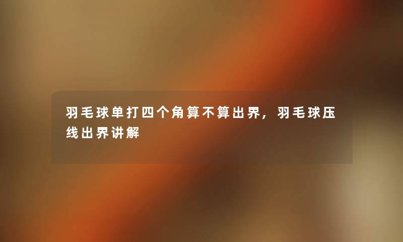 羽毛球单打四个角算不算出界,羽毛球压线出界讲解