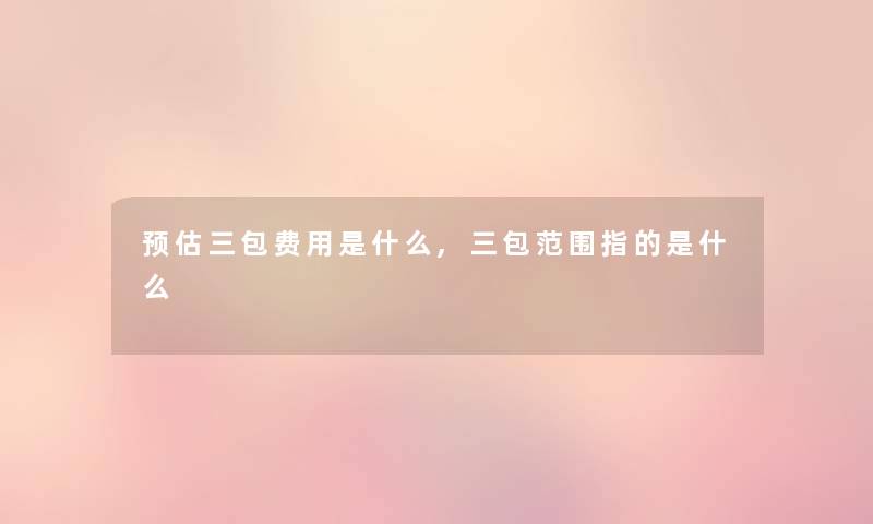 预估三包费用是什么,三包范围指的是什么