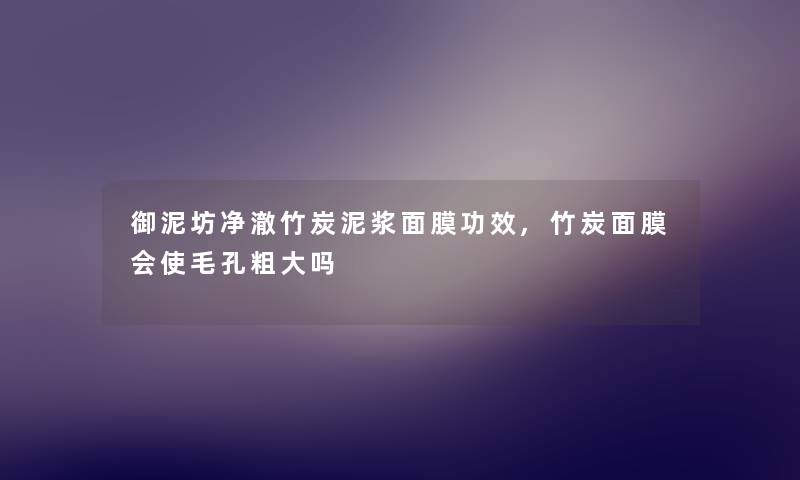 御泥坊净澈竹炭泥浆面膜功效,竹炭面膜会使毛孔粗大吗