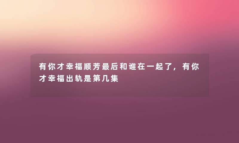 有你才幸福顺芳后和谁在一起了,有你才幸福出轨是第几集