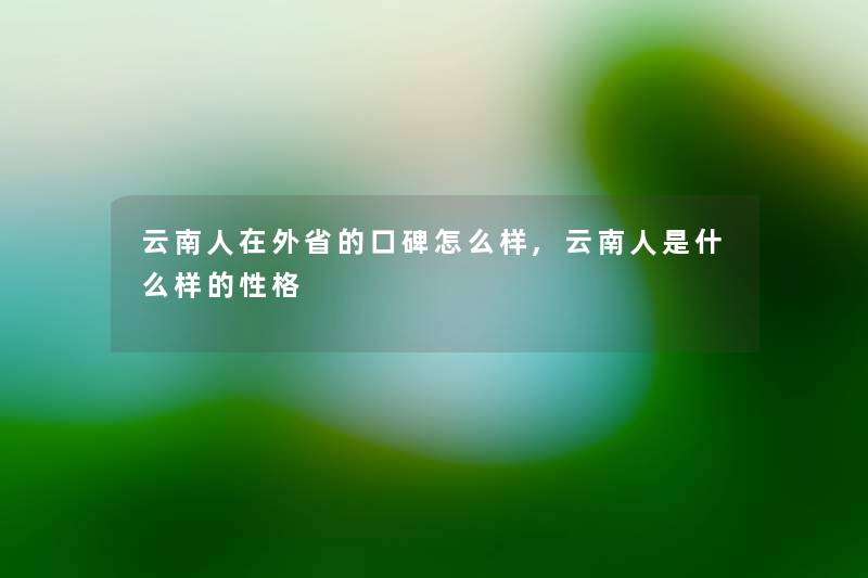 云南人在外省的口碑怎么样,云南人是什么样的性格