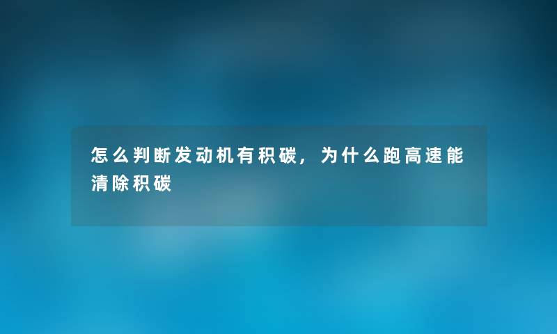 怎么判断发动机有积碳,为什么跑高速能清除积碳