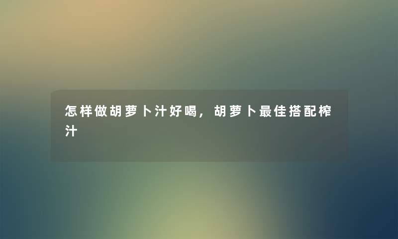 怎样做胡萝卜汁好喝,胡萝卜理想搭配榨汁
