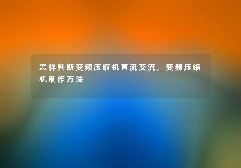 怎样判断变频压缩机直流交流,变频压缩机制作方法