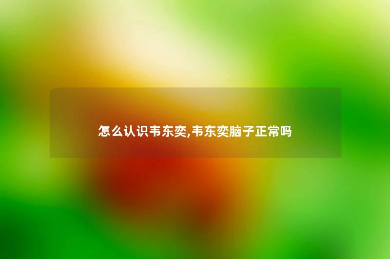 怎么认识韦东奕,韦东奕脑子正常吗