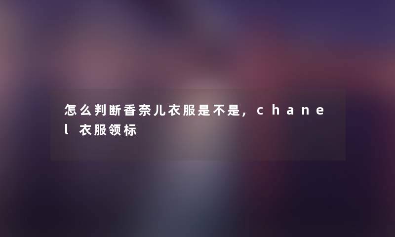 怎么判断香奈儿衣服是不是,chanel衣服领标