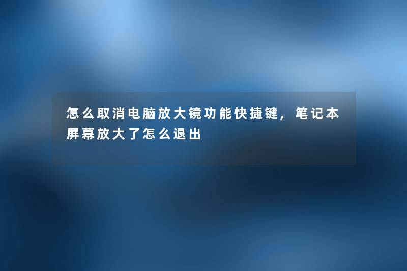 怎么取消电脑放大镜功能快捷键,笔记本屏幕放大了怎么退出