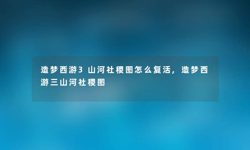 造梦西游3山河社稷图怎么复活,造梦西游三山河社稷图