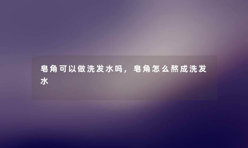 皂角可以做洗发水吗,皂角怎么熬成洗发水