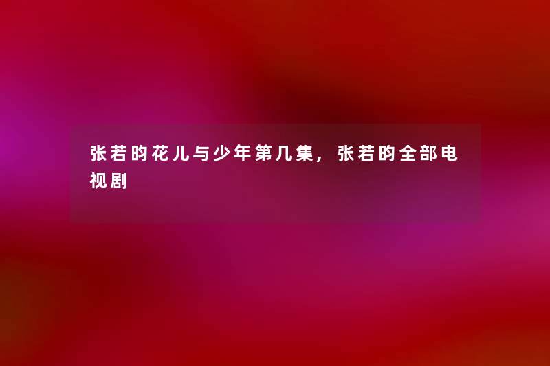 张若昀花儿与少年第几集,张若昀整理的电视剧