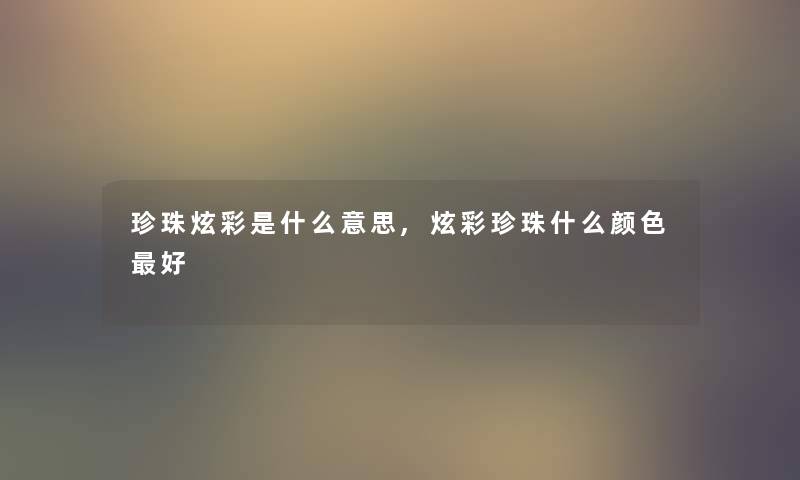 珍珠炫彩是什么意思,炫彩珍珠什么颜色好