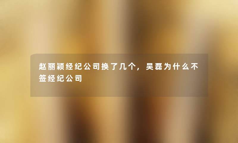 赵丽颖经纪公司换了几个,吴磊为什么不签经纪公司