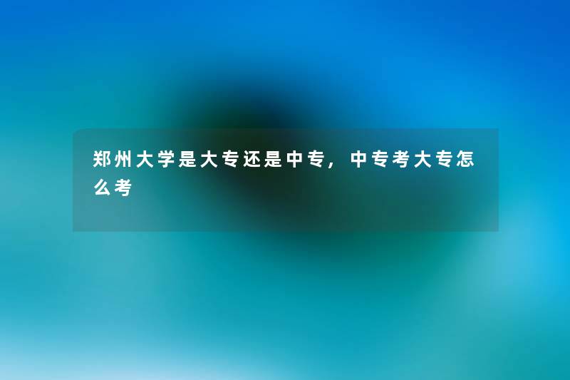 郑州大学是大专还是中专,中专考大专怎么考