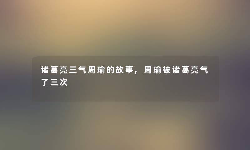 诸葛亮三气周瑜的故事,周瑜被诸葛亮气了三次