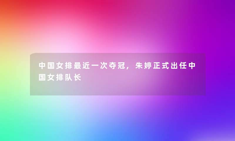 中国女排近一次夺冠,朱婷正式出任中国女排队长