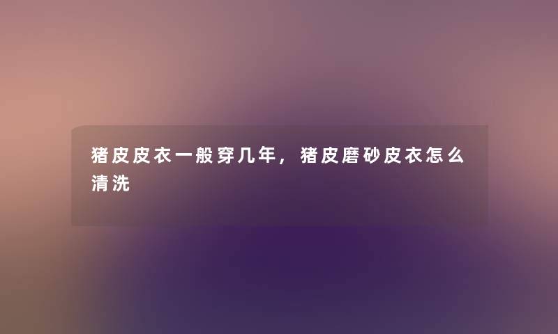 猪皮皮衣一般穿几年,猪皮磨砂皮衣怎么清洗