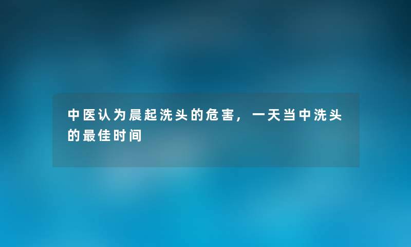 中医认为晨起洗头的危害,一天当中洗头的理想时间