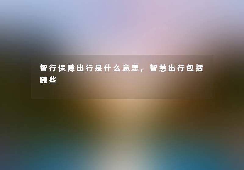 智行保障出行是什么意思,智慧出行包括哪些