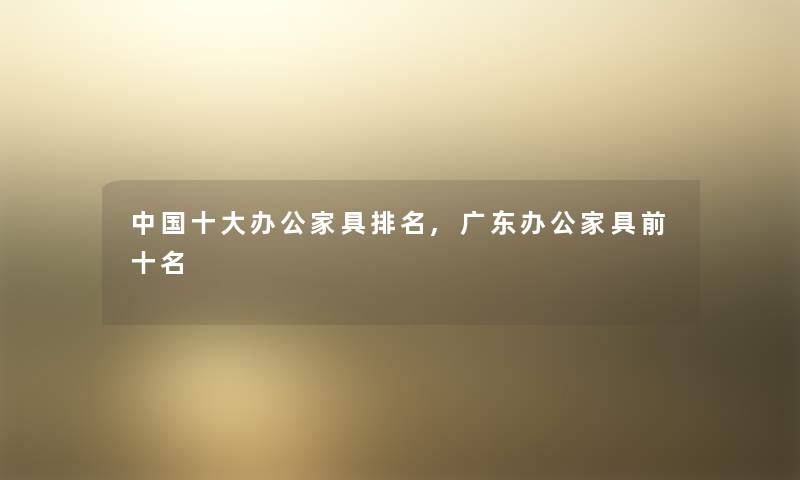 中国一些办公家具推荐,广东办公家具前十名