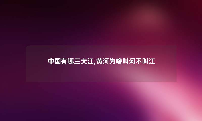 中国有哪三大江,黄河为啥叫河不叫江