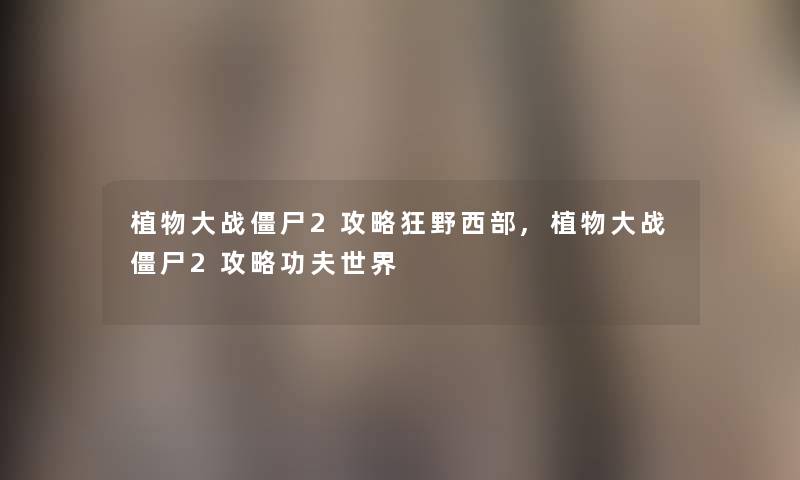 植物大战僵尸2攻略狂野西部,植物大战僵尸2攻略功夫世界