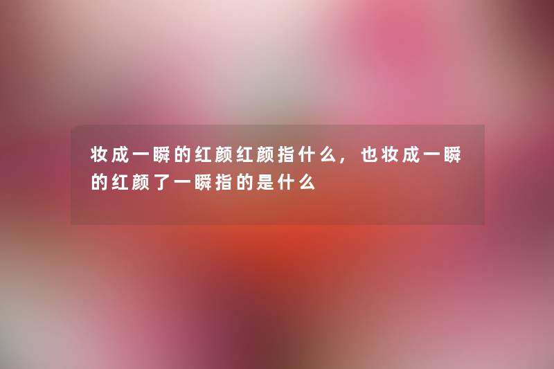 妆成一瞬的红颜红颜指什么,也妆成一瞬的红颜了一瞬指的是什么