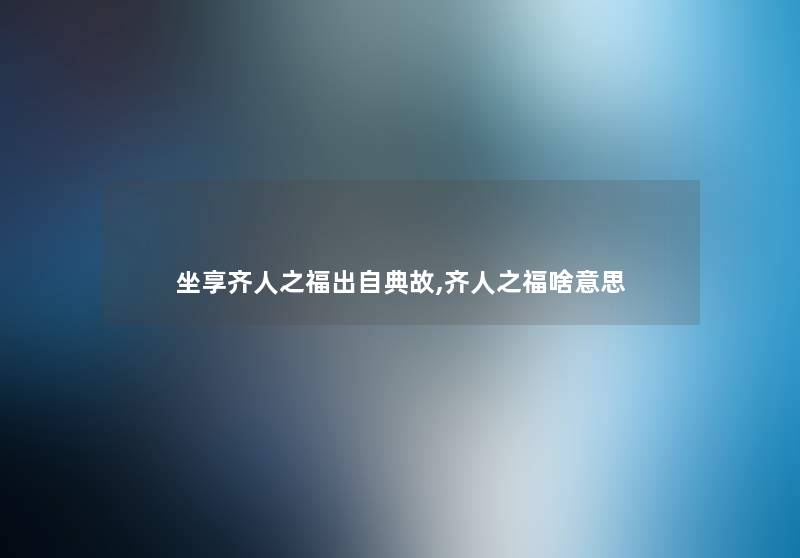 坐享齐人之福出自典故,齐人之福啥意思