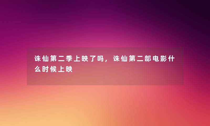 诛仙第二季上映了吗,诛仙第二部电影什么时候上映