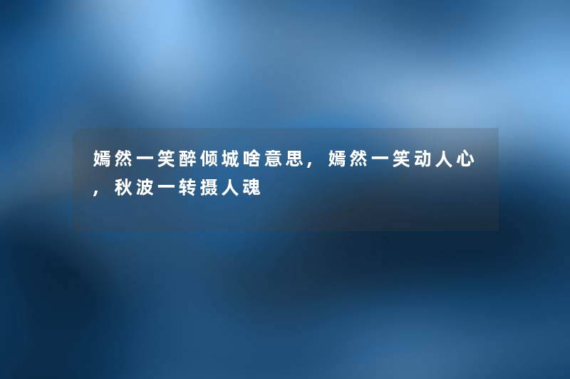 嫣然一笑醉倾城啥意思,嫣然一笑动人心,秋波一转摄人魂