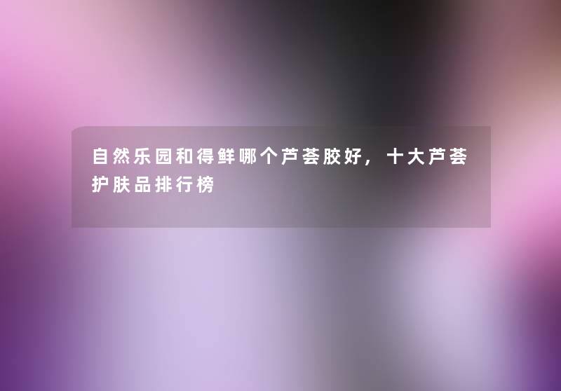 自然乐园和得鲜哪个芦荟胶好,一些芦荟护肤品整理榜