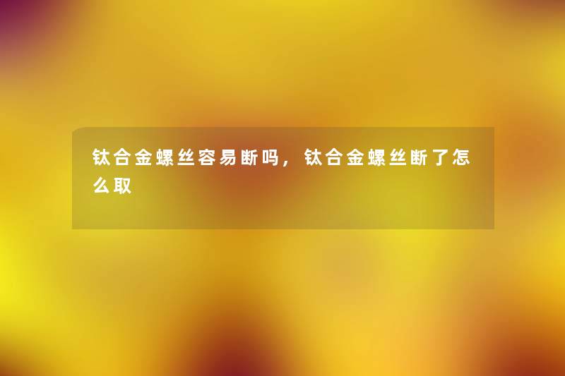钛合金螺丝容易断吗,钛合金螺丝断了怎么取