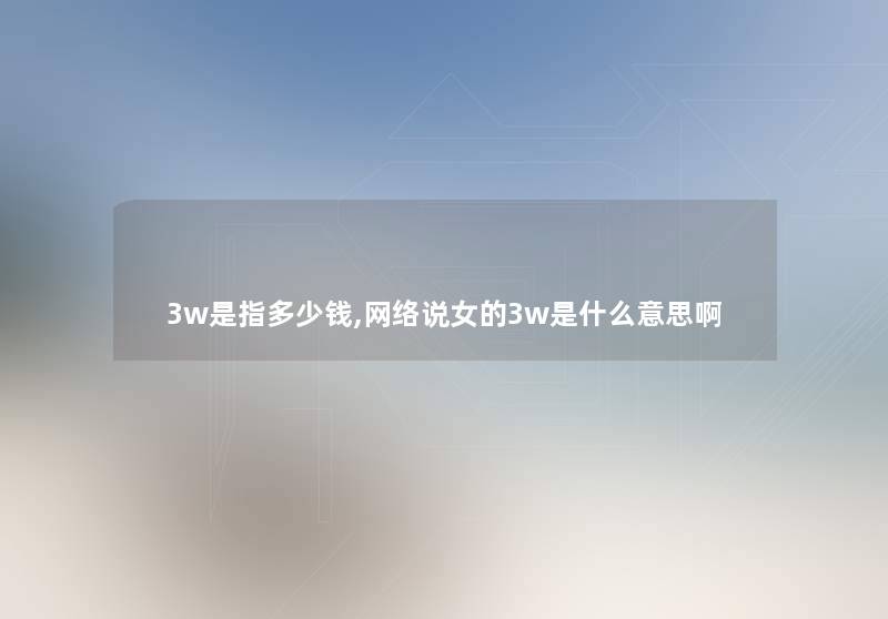 3w是指多少钱,网络说女的3w是什么意思啊