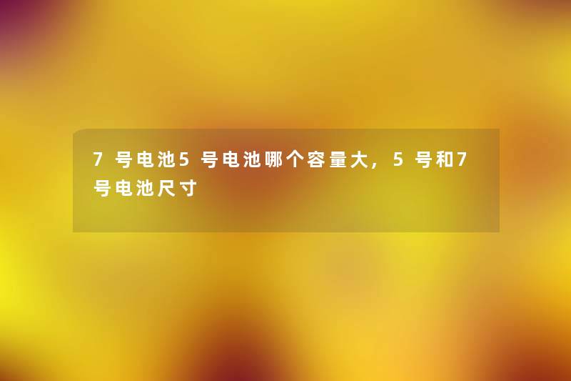 7号电池5号电池哪个容量大,5号和7号电池尺寸