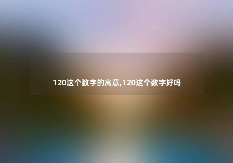 120这个数字的寓意,120这个数字好吗