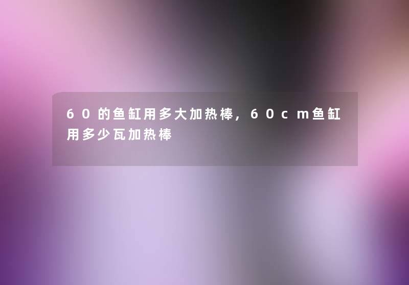 60的鱼缸用多大加热棒,60cm鱼缸用多少瓦加热棒