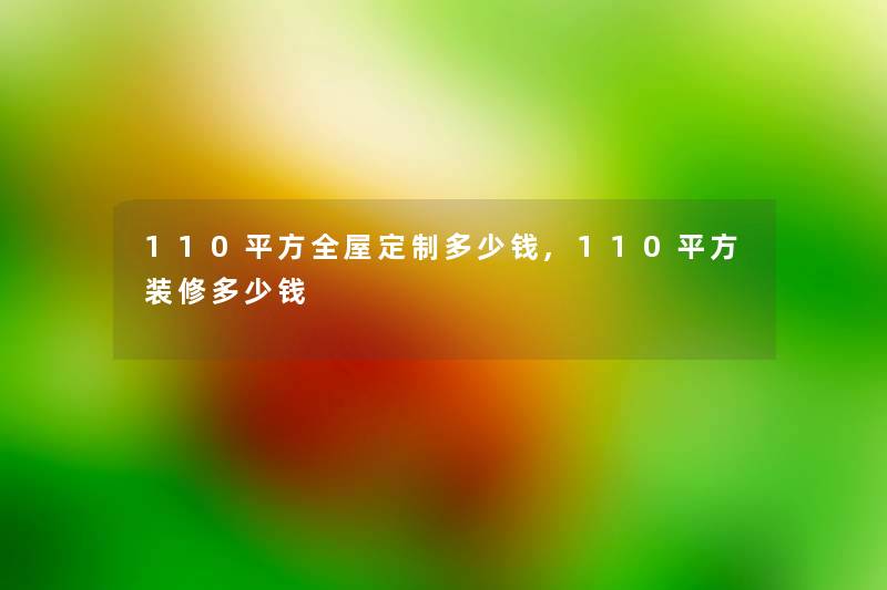 110平方全屋定制多少钱,110平方装修多少钱